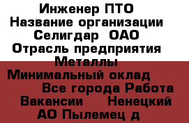 Инженер ПТО › Название организации ­ Селигдар, ОАО › Отрасль предприятия ­ Металлы › Минимальный оклад ­ 100 000 - Все города Работа » Вакансии   . Ненецкий АО,Пылемец д.